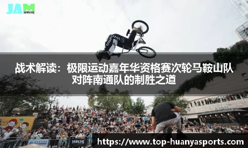 战术解读：极限运动嘉年华资格赛次轮马鞍山队对阵南通队的制胜之道
