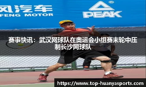赛事快讯：武汉网球队在奥运会小组赛末轮中压制长沙网球队