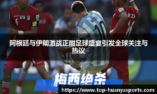 阿根廷与伊朗激战正酣足球盛宴引发全球关注与热议